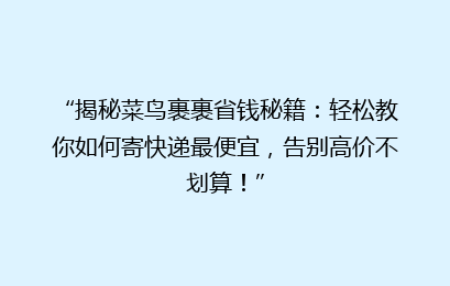 “揭秘菜鸟裹裹省钱秘籍：轻松教你如何寄快递最便宜，告别高价不划算！”