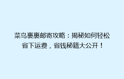 菜鸟裹裹邮寄攻略：揭秘如何轻松省下运费，省钱秘籍大公开！