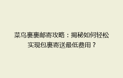 菜鸟裹裹邮寄攻略：揭秘如何轻松实现包裹寄送最低费用？