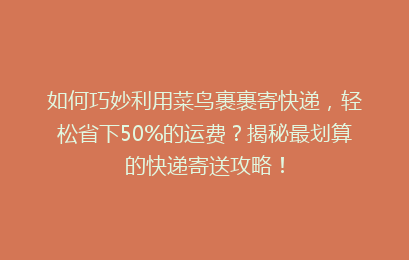 如何巧妙利用菜鸟裹裹寄快递，轻松省下50%的运费？揭秘最划算的快递寄送攻略！