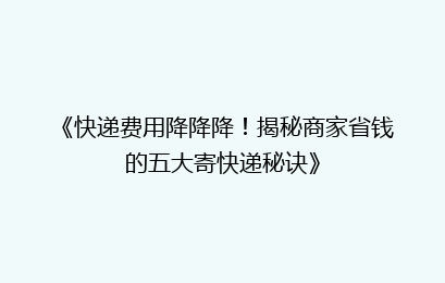 《快递费用降降降！揭秘商家省钱的五大寄快递秘诀》