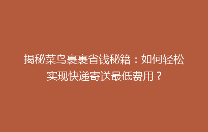 揭秘菜鸟裹裹省钱秘籍：如何轻松实现快递寄送最低费用？