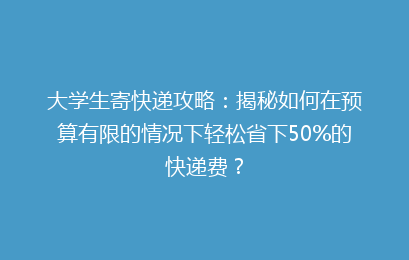 大学生寄快递攻略:揭秘如何在预算有限的情况下轻松省下50%的快递费?