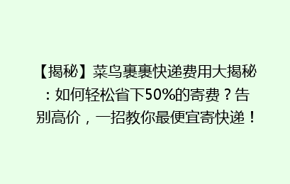 【揭秘】菜鸟裹裹快递费用大揭秘：如何轻松省下50%的寄费？告别高价，一招教你最便宜寄快递！