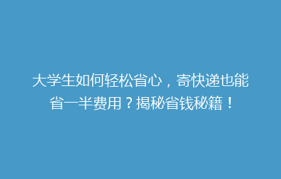 大学生如何轻松省心,寄快递也能省一半费用?揭秘省钱秘籍!