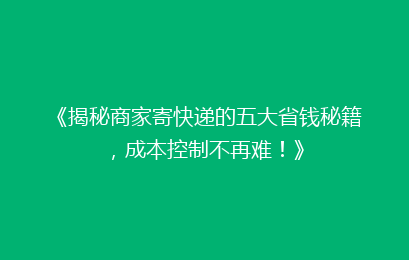 《揭秘商家寄快递的五大省钱秘籍，成本控制不再难！》