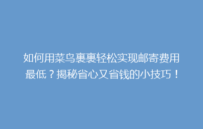 如何用菜鸟裹裹轻松实现邮寄费用最低？揭秘省心又省钱的小技巧！