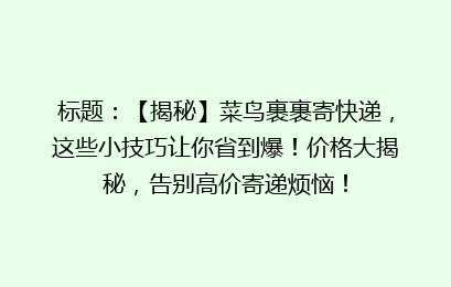 标题：【揭秘】菜鸟裹裹寄快递，这些小技巧让你省到爆！价格大揭秘，告别高价寄递烦恼！