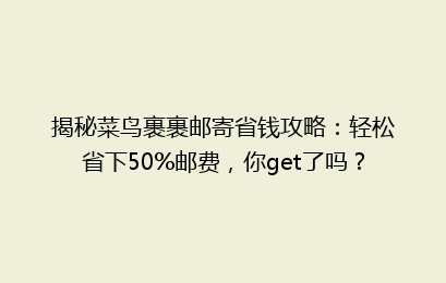 揭秘菜鸟裹裹邮寄省钱攻略：轻松省下50%邮费，你get了吗？