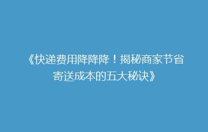 《快递费用降降降！揭秘商家节省寄送成本的五大秘诀》