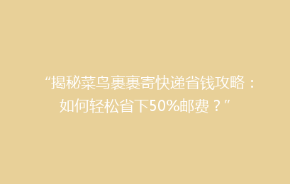 “揭秘菜鸟裹裹寄快递省钱攻略：如何轻松省下50%邮费？”