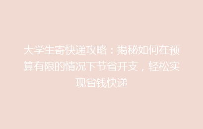 大学生寄快递攻略：揭秘如何在预算有限的情况下节省开支，轻松实现省钱快递