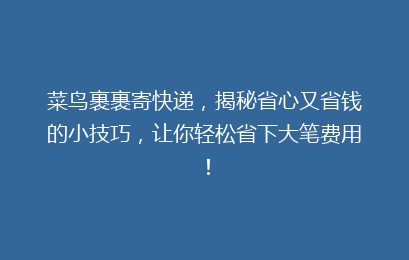 菜鸟裹裹寄快递,揭秘省心又省钱的小技巧,让你轻松省下大笔费用!