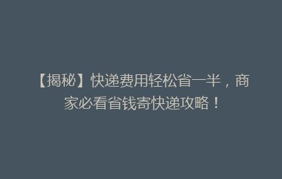 【揭秘】快递费用轻松省一半,商家必看省钱寄快递攻略!