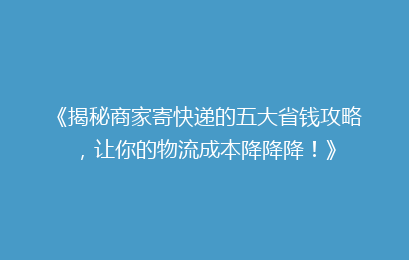 《揭秘商家寄快递的五大省钱攻略,让你的物流成本降降降!》