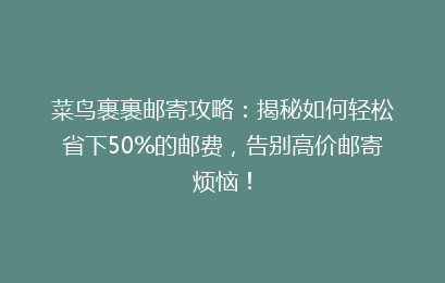 菜鸟裹裹邮寄攻略：揭秘如何轻松省下50%的邮费，告别高价邮寄烦恼！
