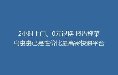 2小时上门、0元退换 报告称菜鸟裹裹已是性价比最高寄快递平台