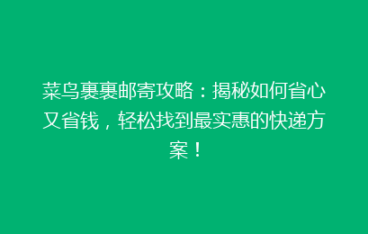 菜鸟裹裹邮寄攻略：揭秘如何省心又省钱，轻松找到最实惠的快递方案！