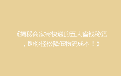 《揭秘商家寄快递的五大省钱秘籍,助你轻松降低物流成本!》