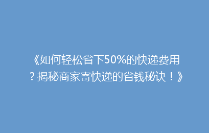 《如何轻松省下50%的快递费用？揭秘商家寄快递的省钱秘诀！》