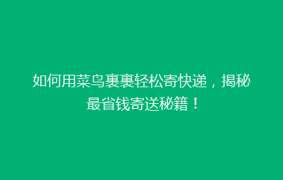 如何用菜鸟裹裹轻松寄快递，揭秘最省钱寄送秘籍！