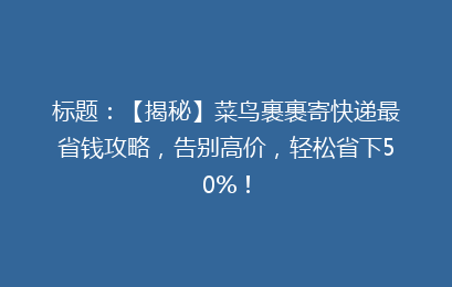 标题：【揭秘】菜鸟裹裹寄快递最省钱攻略，告别高价，轻松省下50%！