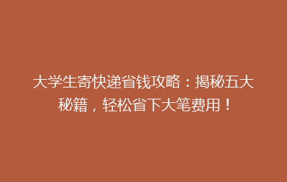 大学生寄快递省钱攻略：揭秘五大秘籍，轻松省下大笔费用！