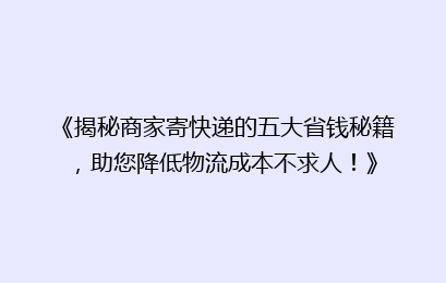 《揭秘商家寄快递的五大省钱秘籍，助您降低物流成本不求人！》