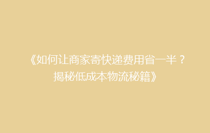 《如何让商家寄快递费用省一半？揭秘低成本物流秘籍》