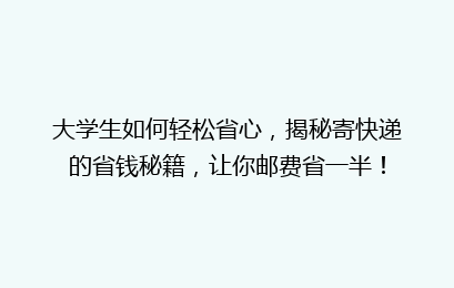 大学生如何轻松省心，揭秘寄快递的省钱秘籍，让你邮费省一半！