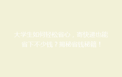 大学生如何轻松省心，寄快递也能省下不少钱？揭秘省钱秘籍！