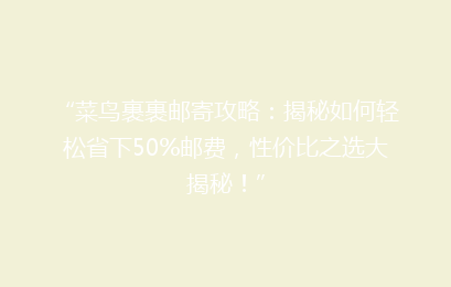 “菜鸟裹裹邮寄攻略:揭秘如何轻松省下50%邮费,性价比之选大揭秘!”