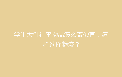 学生大件行李物品怎么寄便宜，怎样选择物流？