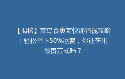 【揭秘】菜鸟裹裹寄快递省钱攻略：轻松省下50%运费，你还在用最贵方式吗？