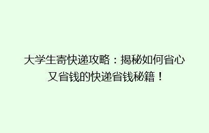 大学生寄快递攻略：揭秘如何省心又省钱的快递省钱秘籍！