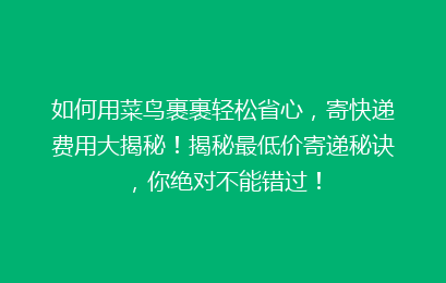如何用菜鸟裹裹轻松省心,寄快递费用大揭秘!揭秘最低价寄递秘诀,你绝对不能错过!
