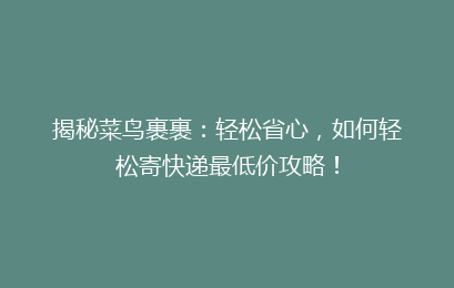 揭秘菜鸟裹裹：轻松省心，如何轻松寄快递最低价攻略！