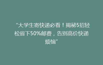 “大学生寄快递必看！揭秘5招轻松省下50%邮费，告别高价快递烦恼”