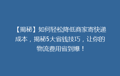 【揭秘】如何轻松降低商家寄快递成本，揭秘5大省钱技巧，让你的物流费用省到爆！