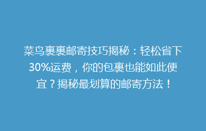 菜鸟裹裹邮寄技巧揭秘：轻松省下30%运费，你的包裹也能如此便宜？揭秘最划算的邮寄方法！
