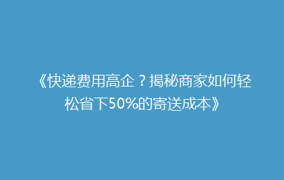 《快递费用高企？揭秘商家如何轻松省下50%的寄送成本》
