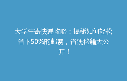 大学生寄快递攻略:揭秘如何轻松省下50%的邮费,省钱秘籍大公开!