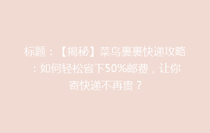 标题：【揭秘】菜鸟裹裹快递攻略：如何轻松省下50%邮费，让你寄快递不再贵？