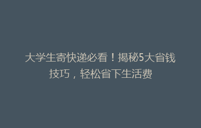 大学生寄快递必看！揭秘5大省钱技巧，轻松省下生活费