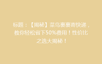标题：【揭秘】菜鸟裹裹寄快递，教你轻松省下50%费用！性价比之选大揭秘！
