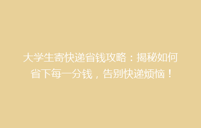 大学生寄快递省钱攻略：揭秘如何省下每一分钱，告别快递烦恼！