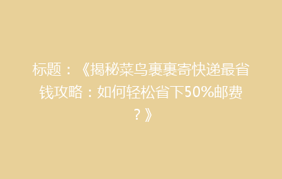 标题：《揭秘菜鸟裹裹寄快递最省钱攻略：如何轻松省下50%邮费？》
