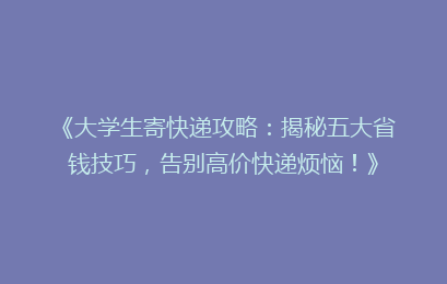 《大学生寄快递攻略:揭秘五大省钱技巧,告别高价快递烦恼!》