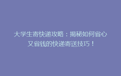 大学生寄快递攻略:揭秘如何省心又省钱的快递寄送技巧!