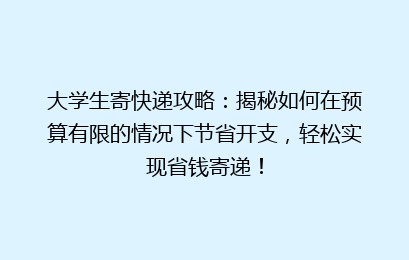 大学生寄快递攻略：揭秘如何在预算有限的情况下节省开支，轻松实现省钱寄递！
